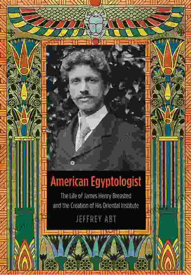 James Henry Breasted, A Visionary Leader In Egyptology And Near Eastern Studies American Egyptologist: The Life Of James Henry Breasted And The Creation Of His Oriental Institute