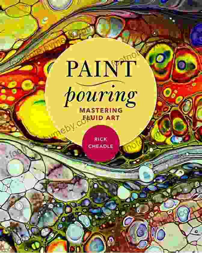 Vibrant Cover Of The Book 'Paint Pouring Mastering Fluid Art' Displaying Captivating Fluid Art Designs Paint Pouring: Mastering Fluid Art