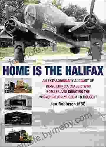 Home is the Halifax: An Extraordinary Account of Re Building a Classic WWII Bomber and Creating the Yorkshire Air Museum to House It