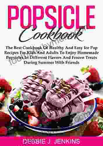 Popsicle Cookbook: The Best Cookbook Of Healthy And Easy Ice Pop Recipes For Kids And Adults To Enjoy Homemade Popsicles In Different Flavors And Frozen Treats During Summer With Friends