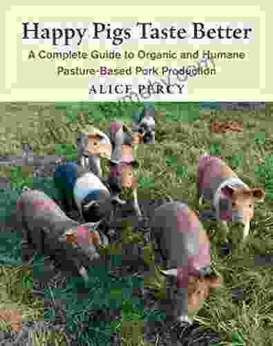 Happy Pigs Taste Better: A Complete Guide To Organic And Humane Pasture Based Pork Production