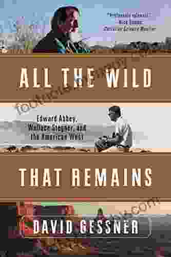 All The Wild That Remains: Edward Abbey Wallace Stegner And The American West