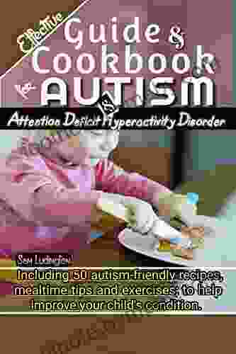 Effective Guide And Cookbook For Autism And Attention Deficit Hyperactivity Disorder: Including Best 50 Autism Friendly Recipes Mealtime Tips And Exercises To Help Improve Your Child S Condition