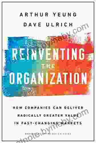 Reinventing The Organization: How Companies Can Deliver Radically Greater Value In Fast Changing Markets