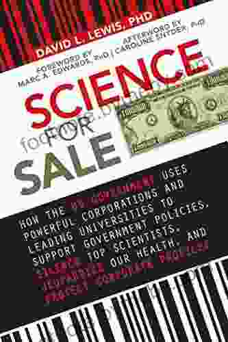 Science For Sale: How The US Government Uses Powerful Corporations And Leading Universities To Support Government Policies Silence Top Scientists Jeopardize Our Health And Protect Corporate Profits