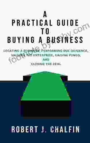 A Practical Guide To Buying A Business: Locating A Business Performing Due Diligence Valuing The Enterprise Raising Funds And Closing The Deal