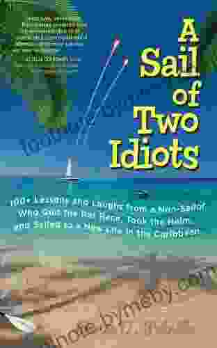 A Sail Of Two Idiots: 100+ Lessons And Laughs From A Non Sailor Who Quit The Rat Race Took The Helm And Sailed To A New Life In The Caribbean