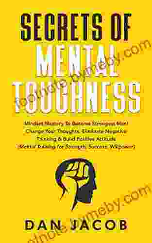 Secrets Of Mental Toughness: Mindset Mastery To Become Strongest Man Change Your Thoughts Eliminate Negative Thinking Build Positive Attitude (Mental Willpower) (The Way To Self Mastery 1)