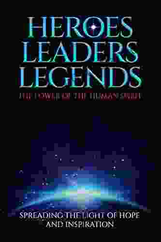 HEROES LEADERS LEGENDS: The Power Of The Human Spirit : Spreading The Light Of Hope And Inspiration