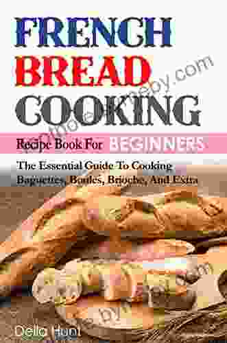 French Bread Cooking Recipe For Beginners: The Essential Guide To Cooking Baguettes Boules Brioche And Extra