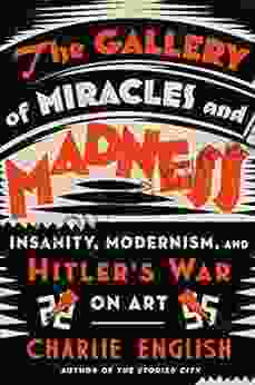 The Gallery Of Miracles And Madness: Insanity Modernism And Hitler S War On Art