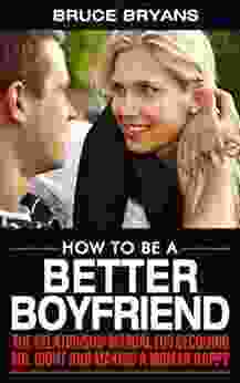 How To Be A Better Boyfriend: The Relationship Manual For Becoming Mr Right And Making A Woman Happy