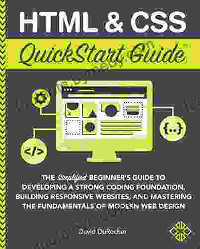 HTML And CSS QuickStart Guide: The Simplified Beginners Guide To Developing A Strong Coding Foundation Building Responsive Websites And Mastering The Fundamentals Of Modern Web Design